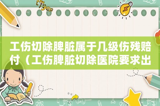 工傷切除脾臟屬于幾級傷殘賠付（工傷脾臟切除醫(yī)院要求出院）