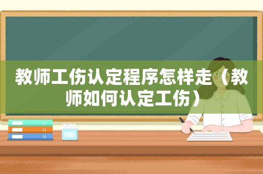 教師工傷認(rèn)定程序怎樣走（教師如何認(rèn)定工傷）