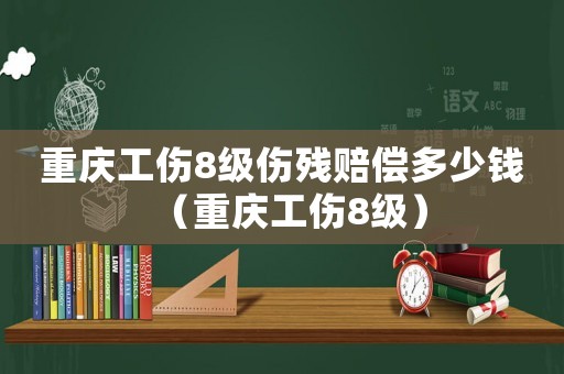 重慶工傷8級傷殘賠償多少錢（重慶工傷8級）