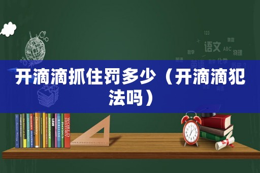開(kāi)滴滴抓住罰多少（開(kāi)滴滴犯法嗎）