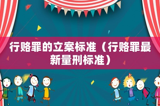 行賂罪的立案標(biāo)準(zhǔn)（行賂罪最新量刑標(biāo)準(zhǔn)）