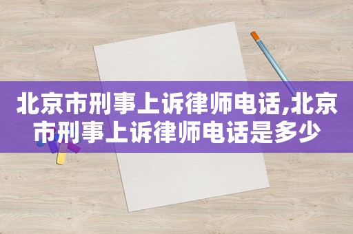 北京市刑事上訴律師電話,北京市刑事上訴律師電話是多少