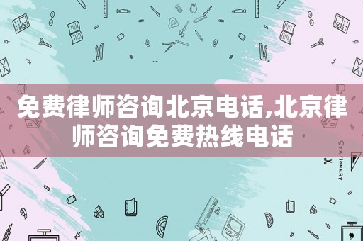 免費(fèi)律師咨詢(xún)北京電話(huà),北京律師咨詢(xún)免費(fèi)熱線(xiàn)電話(huà)