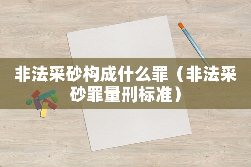 非法采砂構(gòu)成什么罪（非法采砂罪量刑標(biāo)準(zhǔn)）
