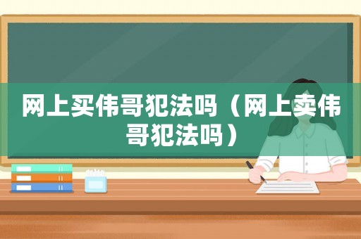 網(wǎng)上買偉哥犯法嗎（網(wǎng)上賣偉哥犯法嗎）