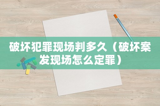 破壞犯罪現(xiàn)場(chǎng)判多久（破壞案發(fā)現(xiàn)場(chǎng)怎么定罪）