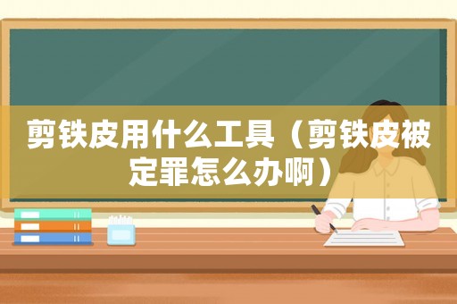剪鐵皮用什么工具（剪鐵皮被定罪怎么辦啊）