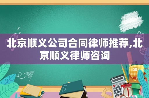 北京順義公司合同律師推薦,北京順義律師咨詢