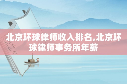 北京環(huán)球律師收入排名,北京環(huán)球律師事務(wù)所年薪