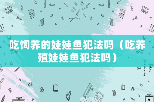 吃飼養(yǎng)的娃娃魚犯法嗎（吃養(yǎng)殖娃娃魚犯法嗎）