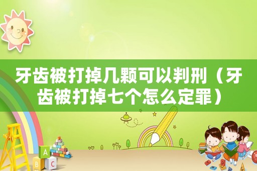 牙齒被打掉幾顆可以判刑（牙齒被打掉七個怎么定罪）
