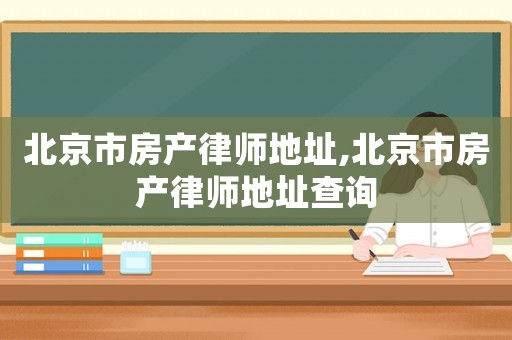 北京市房產(chǎn)律師地址,北京市房產(chǎn)律師地址查詢