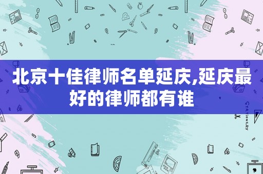 北京十佳律師名單延慶,延慶最好的律師都有誰