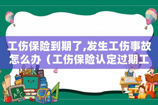 工傷保險(xiǎn)到期了,發(fā)生工傷事故怎么辦（工傷保險(xiǎn)認(rèn)定過期工廠如何處理）