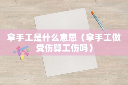 拿手工是什么意思（拿手工做受傷算工傷嗎）
