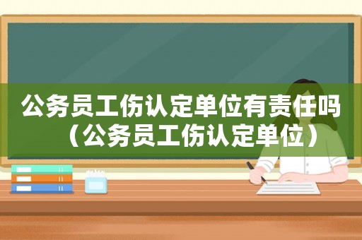 公務(wù)員工傷認(rèn)定單位有責(zé)任嗎（公務(wù)員工傷認(rèn)定單位）