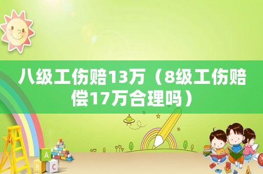 八級工傷賠13萬（8級工傷賠償17萬合理嗎）