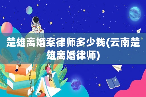 楚雄離婚案律師多少錢(云南楚雄離婚律師)