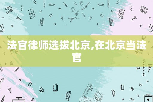法官律師選拔北京,在北京當(dāng)法官