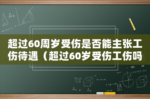 超過(guò)60周歲受傷是否能主張工傷待遇（超過(guò)60歲受傷工傷嗎）