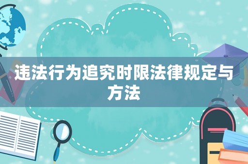 違法行為追究時限法律規(guī)定與方法