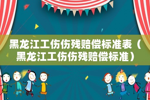 黑龍江工傷傷殘賠償標(biāo)準(zhǔn)表（黑龍江工傷傷殘賠償標(biāo)準(zhǔn)）