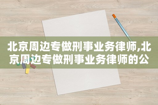 北京周邊專做刑事業(yè)務(wù)律師,北京周邊專做刑事業(yè)務(wù)律師的公司