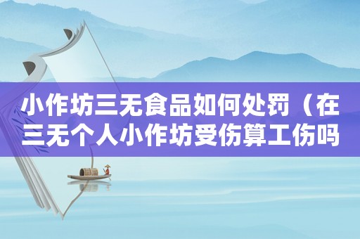 小作坊三無食品如何處罰（在三無個(gè)人小作坊受傷算工傷嗎）