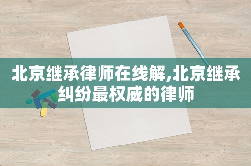 北京繼承律師在線解,北京繼承糾紛最權(quán)威的律師