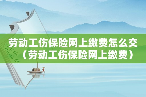 勞動工傷保險網(wǎng)上繳費(fèi)怎么交（勞動工傷保險網(wǎng)上繳費(fèi)）