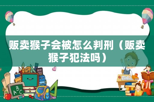 販賣猴子會(huì)被怎么判刑（販賣猴子犯法嗎）