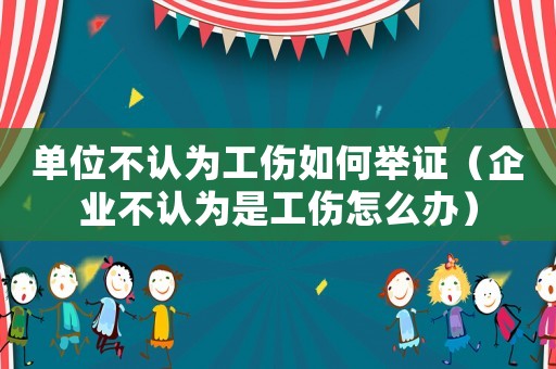 單位不認(rèn)為工傷如何舉證（企業(yè)不認(rèn)為是工傷怎么辦）