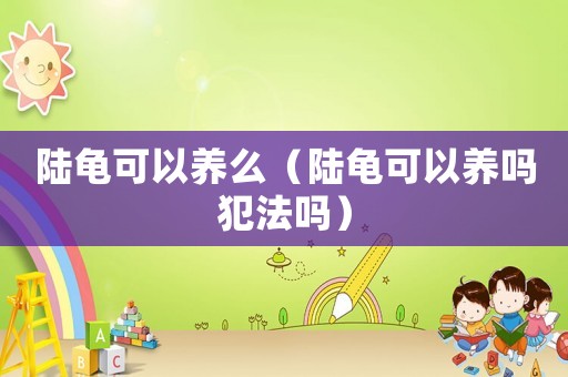 陸龜可以養(yǎng)么（陸龜可以養(yǎng)嗎犯法嗎）
