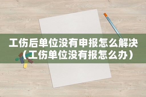 工傷后單位沒有申報(bào)怎么解決（工傷單位沒有報(bào)怎么辦）