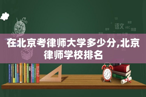 在北京考律師大學(xué)多少分,北京律師學(xué)校排名