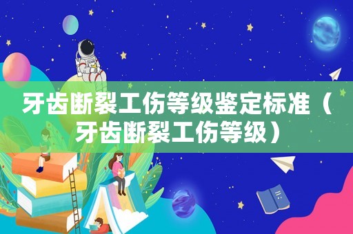 牙齒斷裂工傷等級(jí)鑒定標(biāo)準(zhǔn)（牙齒斷裂工傷等級(jí)）