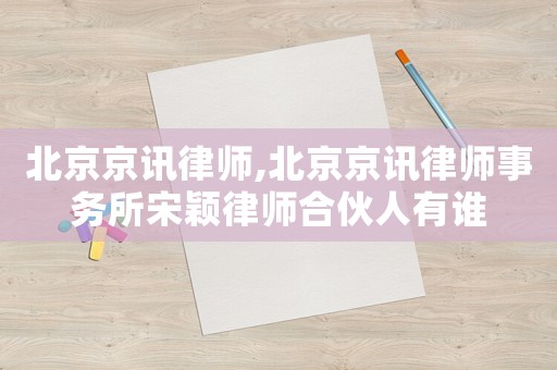 北京京訊律師,北京京訊律師事務(wù)所宋穎律師合伙人有誰