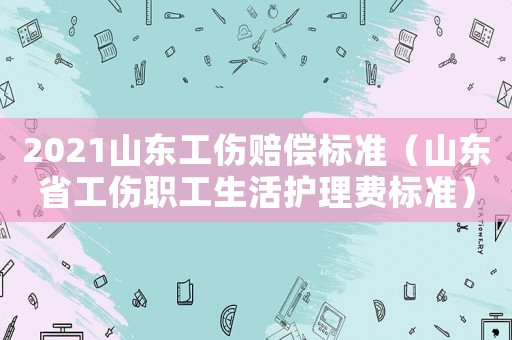 2021山東工傷賠償標(biāo)準(zhǔn)（山東省工傷職工生活護(hù)理費(fèi)標(biāo)準(zhǔn)）