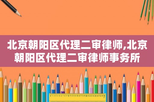 北京朝陽區(qū)代理二審律師,北京朝陽區(qū)代理二審律師事務(wù)所