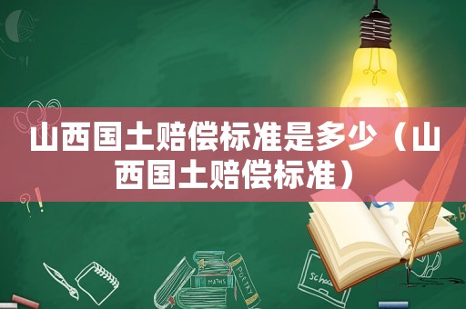 山西國(guó)土賠償標(biāo)準(zhǔn)是多少（山西國(guó)土賠償標(biāo)準(zhǔn)）