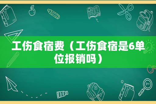 工傷食宿費(fèi)（工傷食宿是6單位報(bào)銷(xiāo)嗎）