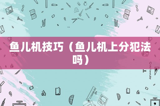 魚兒機(jī)技巧（魚兒機(jī)上分犯法嗎）