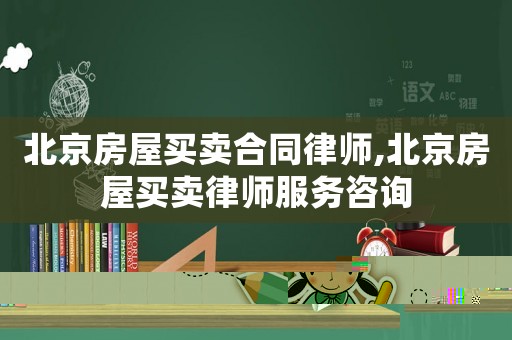 北京房屋買賣合同律師,北京房屋買賣律師服務(wù)咨詢