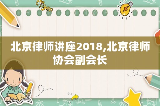 北京律師講座2018,北京律師協(xié)會副會長