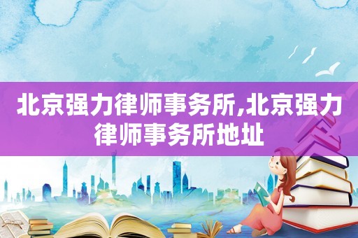 北京強(qiáng)力律師事務(wù)所,北京強(qiáng)力律師事務(wù)所地址