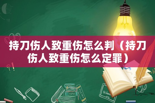 持刀傷人致重傷怎么判（持刀傷人致重傷怎么定罪）
