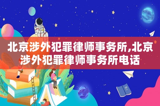 北京涉外犯罪律師事務所,北京涉外犯罪律師事務所電話