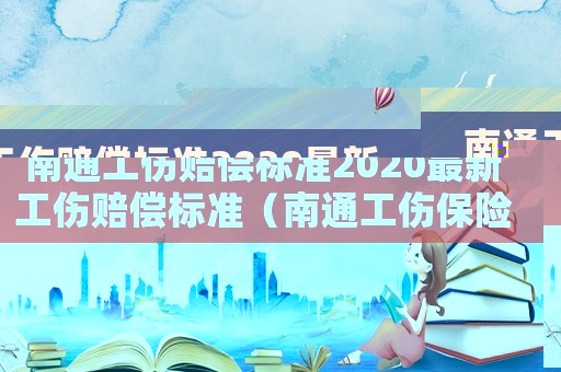 南通工傷賠償標(biāo)準(zhǔn)2020最新工傷賠償標(biāo)準(zhǔn)（南通工傷保險(xiǎn)賠償標(biāo)準(zhǔn)）
