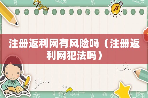 注冊返利網(wǎng)有風(fēng)險(xiǎn)嗎（注冊返利網(wǎng)犯法嗎）