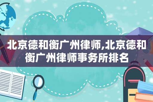 北京德和衡廣州律師,北京德和衡廣州律師事務(wù)所排名
